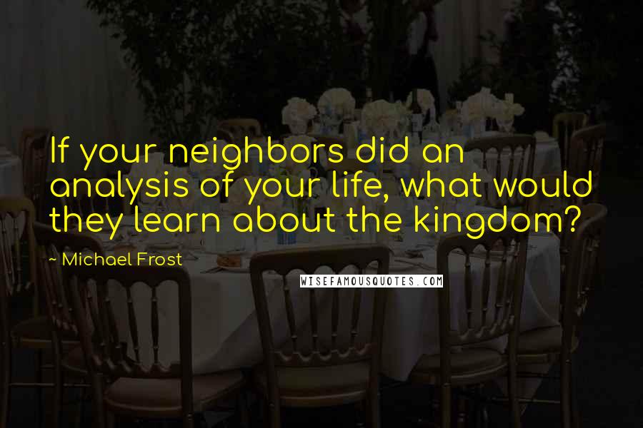 Michael Frost quotes: If your neighbors did an analysis of your life, what would they learn about the kingdom?