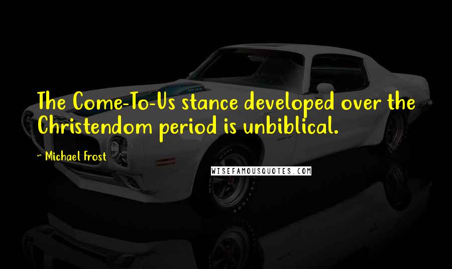 Michael Frost quotes: The Come-To-Us stance developed over the Christendom period is unbiblical.