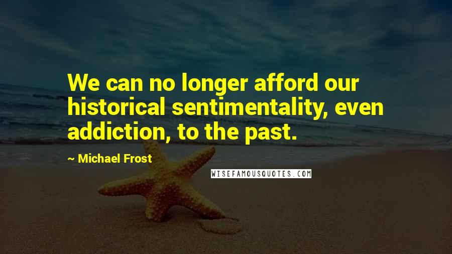 Michael Frost quotes: We can no longer afford our historical sentimentality, even addiction, to the past.