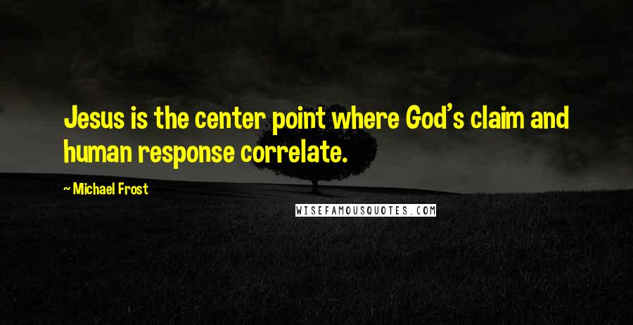 Michael Frost quotes: Jesus is the center point where God's claim and human response correlate.
