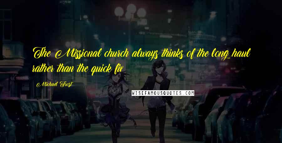 Michael Frost quotes: The Missional church always thinks of the long haul rather than the quick fix