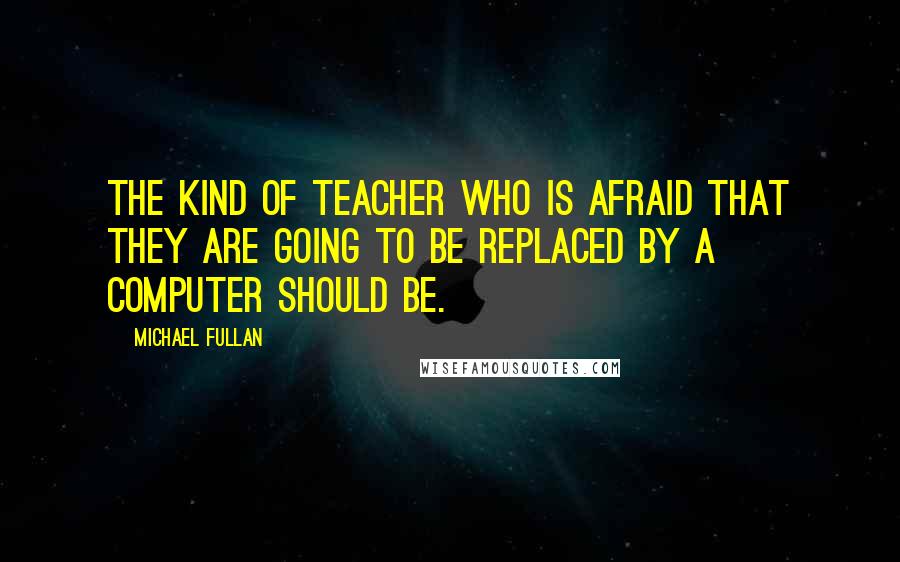 Michael Fullan quotes: The kind of teacher who is afraid that they are going to be replaced by a computer should be.