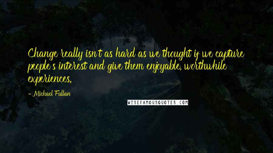 Michael Fullan quotes: Change really isn't as hard as we thought if we capture people's interest and give them enjoyable, worthwhile experiences. Michael Fullan quotes: Change really isn't as hard as we thought if we capture people's interest and give them enjoyable, worthwhile experiences.