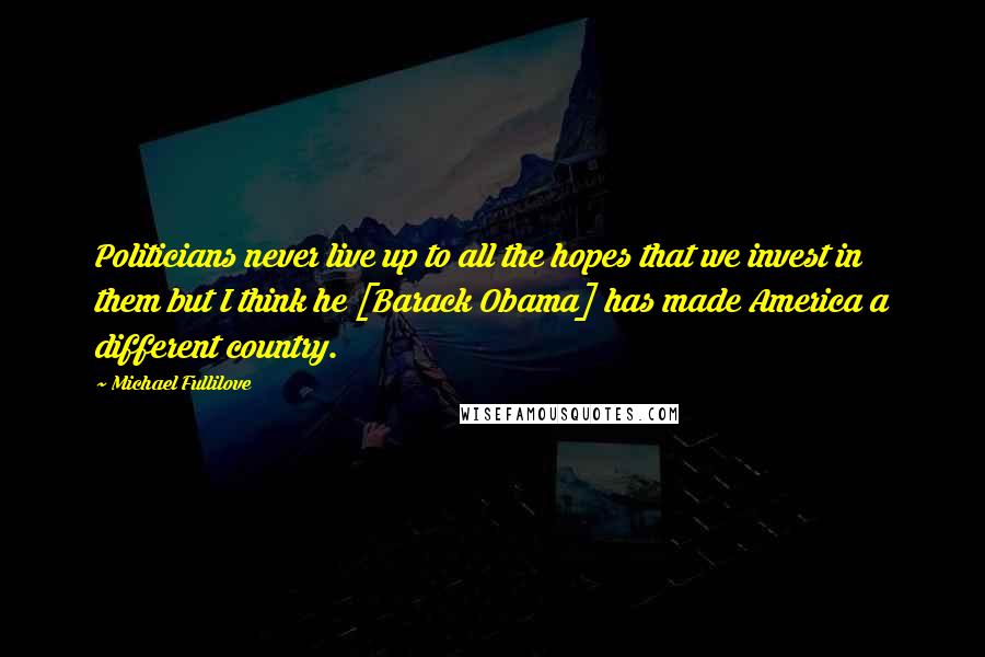 Michael Fullilove quotes: Politicians never live up to all the hopes that we invest in them but I think he [Barack Obama] has made America a different country.