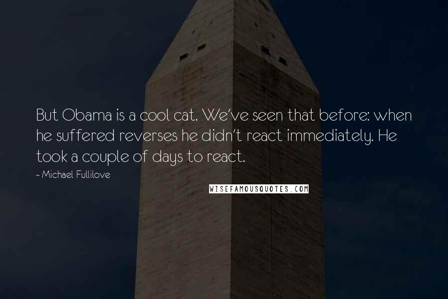 Michael Fullilove quotes: But Obama is a cool cat. We've seen that before: when he suffered reverses he didn't react immediately. He took a couple of days to react.