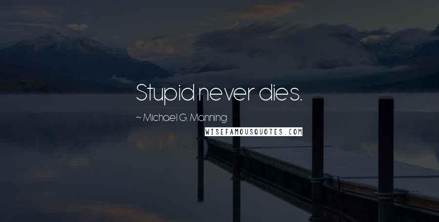 Michael G. Manning quotes: Stupid never dies.