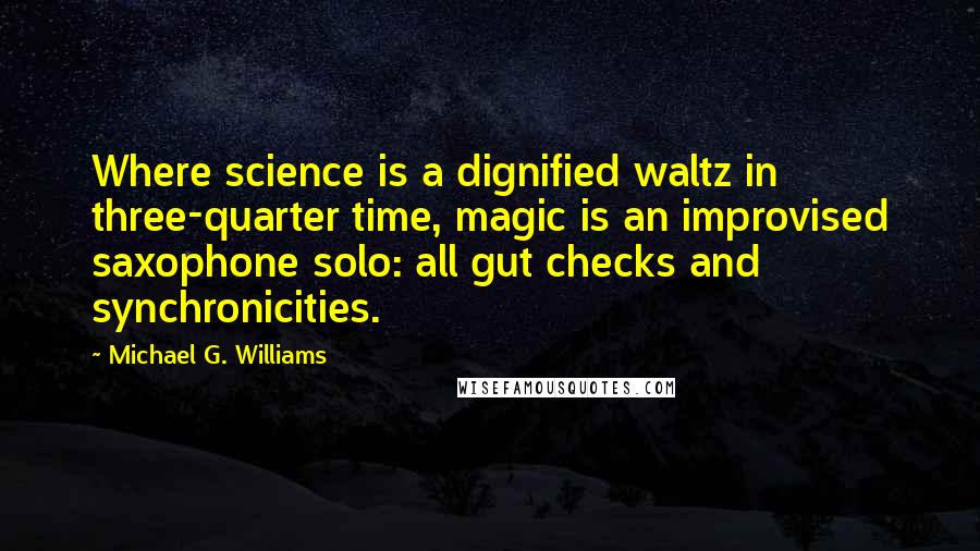 Michael G. Williams quotes: Where science is a dignified waltz in three-quarter time, magic is an improvised saxophone solo: all gut checks and synchronicities.