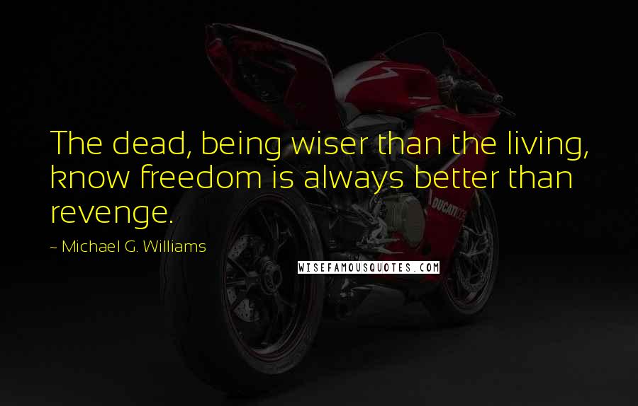 Michael G. Williams quotes: The dead, being wiser than the living, know freedom is always better than revenge.