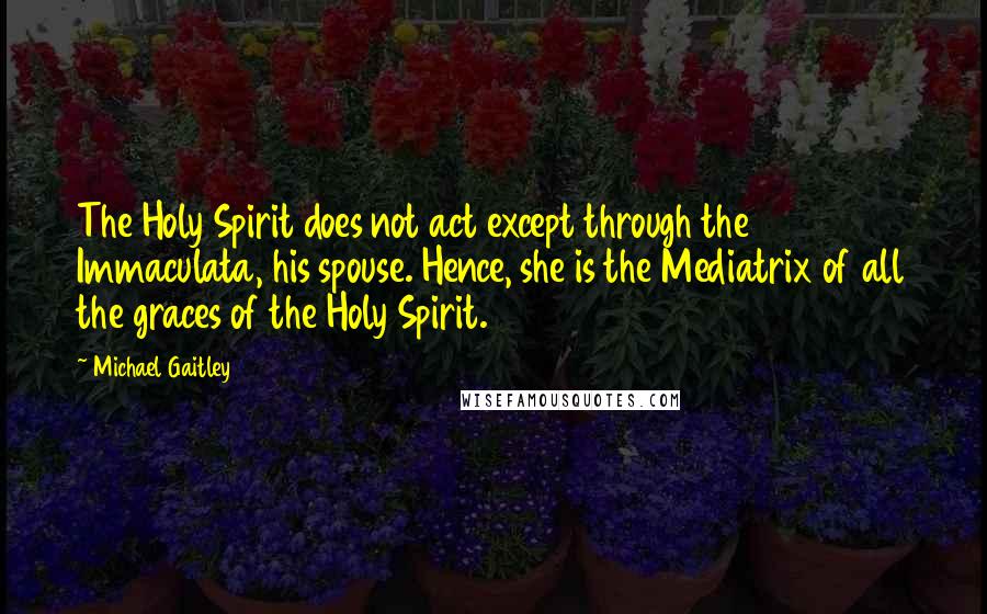 Michael Gaitley quotes: The Holy Spirit does not act except through the Immaculata, his spouse. Hence, she is the Mediatrix of all the graces of the Holy Spirit.