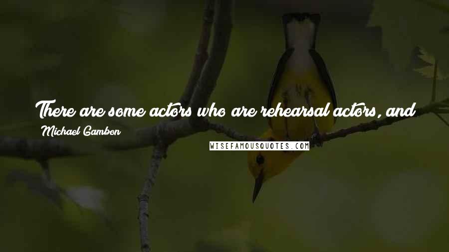 Michael Gambon quotes: There are some actors who are rehearsal actors, and some who are not. I am not. Having said that, I don't know what I am talking about.