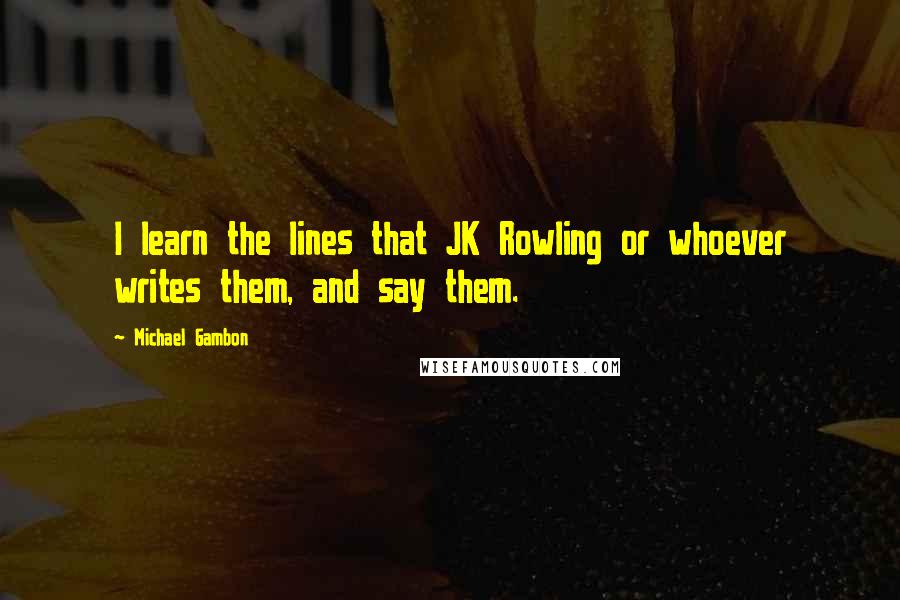 Michael Gambon quotes: I learn the lines that JK Rowling or whoever writes them, and say them.