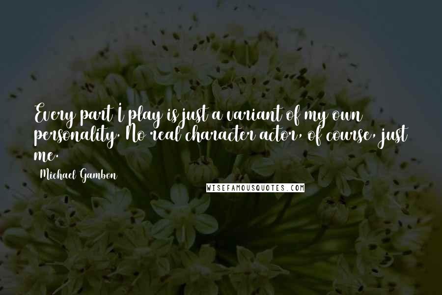 Michael Gambon quotes: Every part I play is just a variant of my own personality. No real character actor, of course, just me. Michael Gambon quotes: Every part I play is just a variant of my own personality. No real character actor, of course, just me.