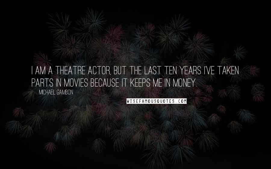 Michael Gambon quotes: I am a theatre actor, but the last ten years I've taken parts in movies because it keeps me in money.