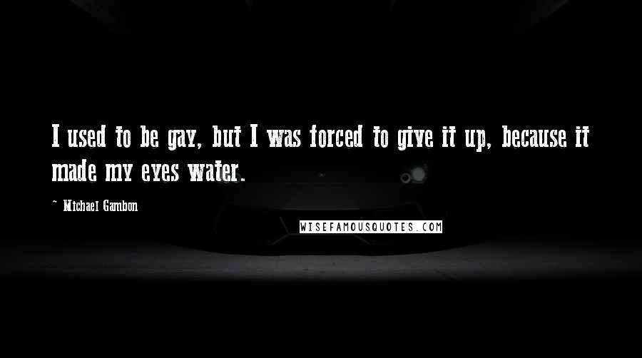 Michael Gambon quotes: I used to be gay, but I was forced to give it up, because it made my eyes water.