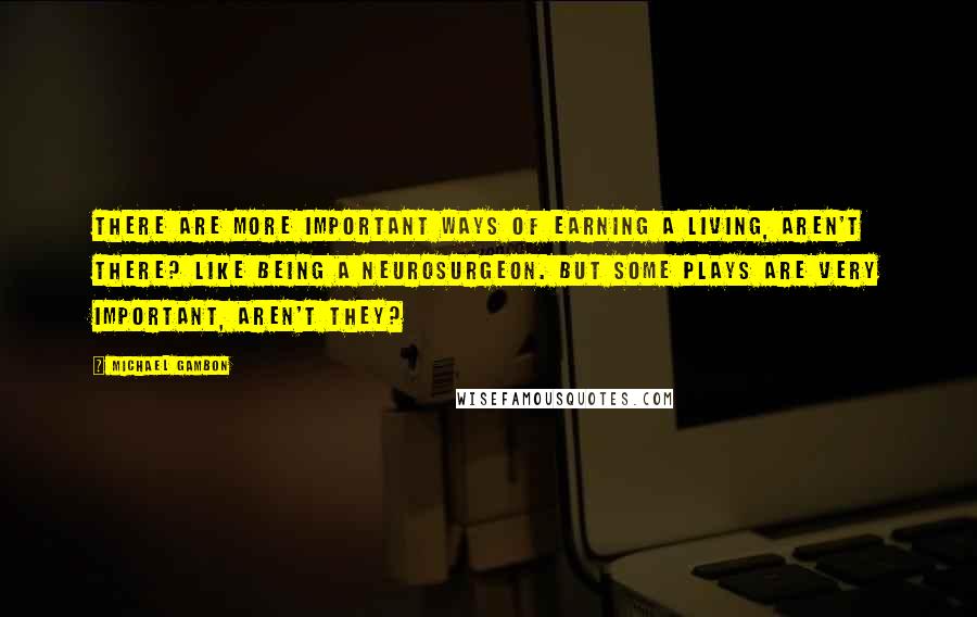 Michael Gambon quotes: There are more important ways of earning a living, aren't there? Like being a neurosurgeon. But some plays are very important, aren't they? Michael Gambon quotes: There are more important ways of earning a living, aren't there? Like being a neurosurgeon. But some plays are very important, aren't they?