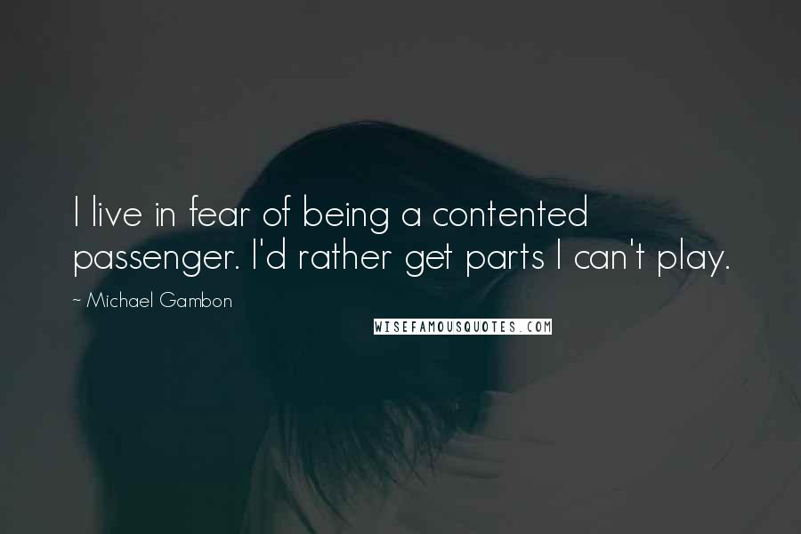 Michael Gambon quotes: I live in fear of being a contented passenger. I'd rather get parts I can't play.