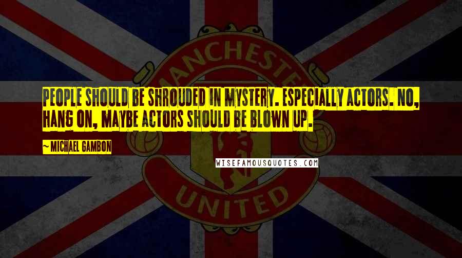 Michael Gambon quotes: People should be shrouded in mystery. Especially actors. No, hang on, maybe actors should be blown up.