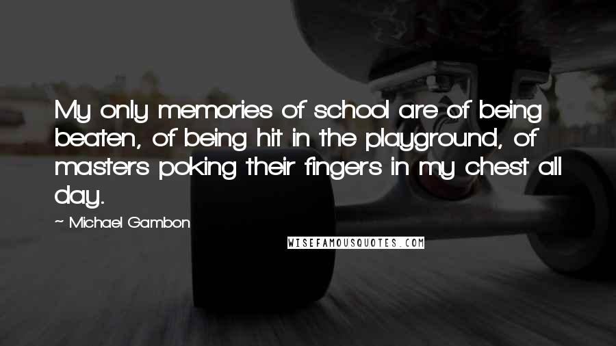 Michael Gambon quotes: My only memories of school are of being beaten, of being hit in the playground, of masters poking their fingers in my chest all day. Michael Gambon quotes: My only memories of school are of being beaten, of being hit in the playground, of masters poking their fingers in my chest all day.