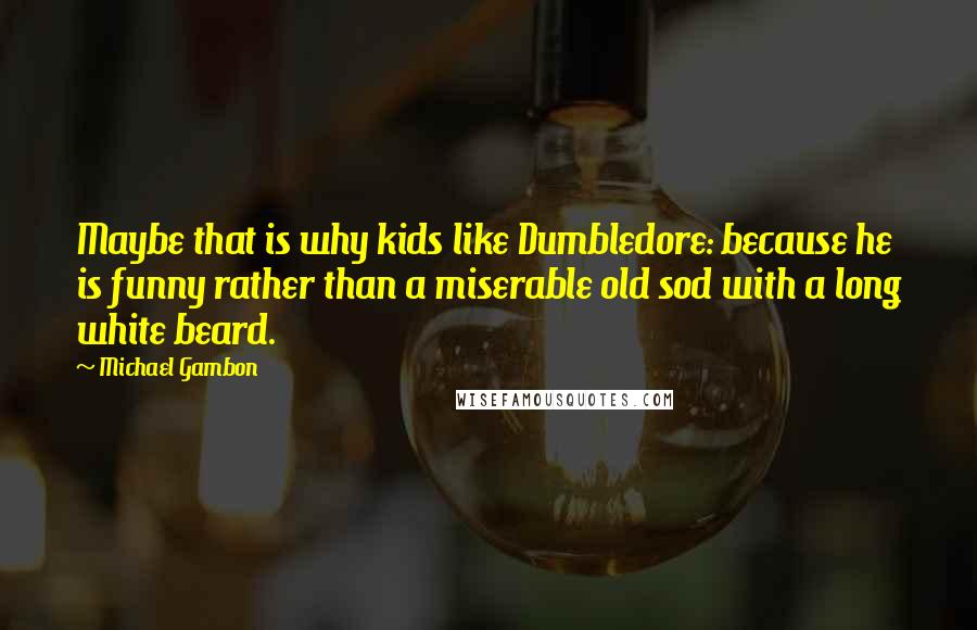 Michael Gambon quotes: Maybe that is why kids like Dumbledore: because he is funny rather than a miserable old sod with a long white beard.