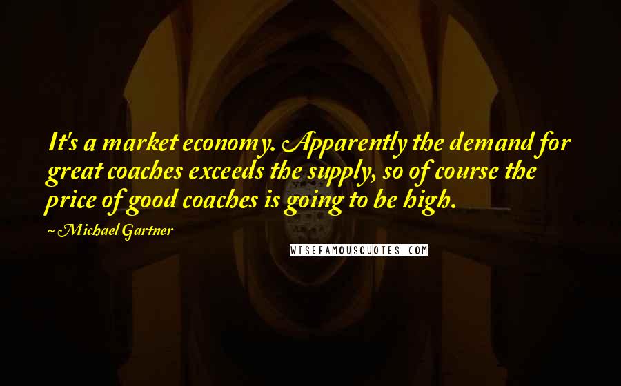 Michael Gartner quotes: It's a market economy. Apparently the demand for great coaches exceeds the supply, so of course the price of good coaches is going to be high. Michael Gartner quotes: It's a market economy. Apparently the demand for great coaches exceeds the supply, so of course the price of good coaches is going to be high.