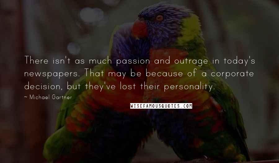 Michael Gartner quotes: There isn't as much passion and outrage in today's newspapers. That may be because of a corporate decision, but they've lost their personality. Michael Gartner quotes: There isn't as much passion and outrage in today's newspapers. That may be because of a corporate decision, but they've lost their personality.
