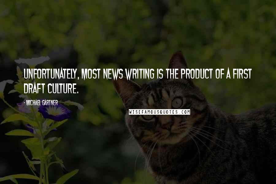 Michael Gartner quotes: Unfortunately, most news writing is the product of a first draft culture.