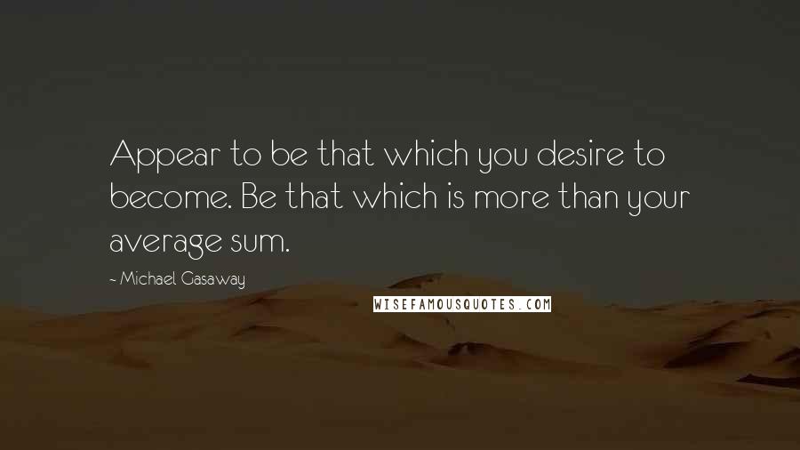 Michael Gasaway quotes: Appear to be that which you desire to become. Be that which is more than your average sum.