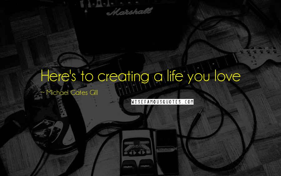 Michael Gates Gill quotes: Here's to creating a life you love