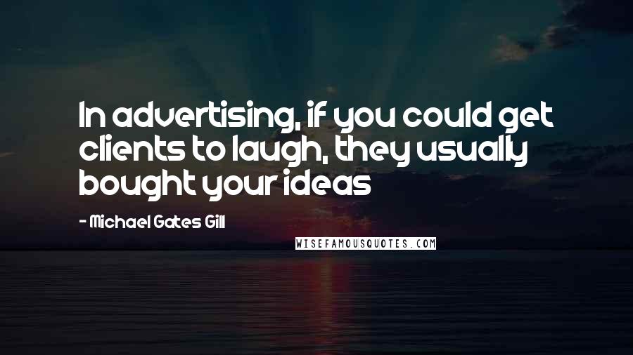 Michael Gates Gill quotes: In advertising, if you could get clients to laugh, they usually bought your ideas