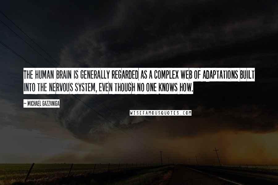 Michael Gazzaniga quotes: The human brain is generally regarded as a complex web of adaptations built into the nervous system, even though no one knows how.