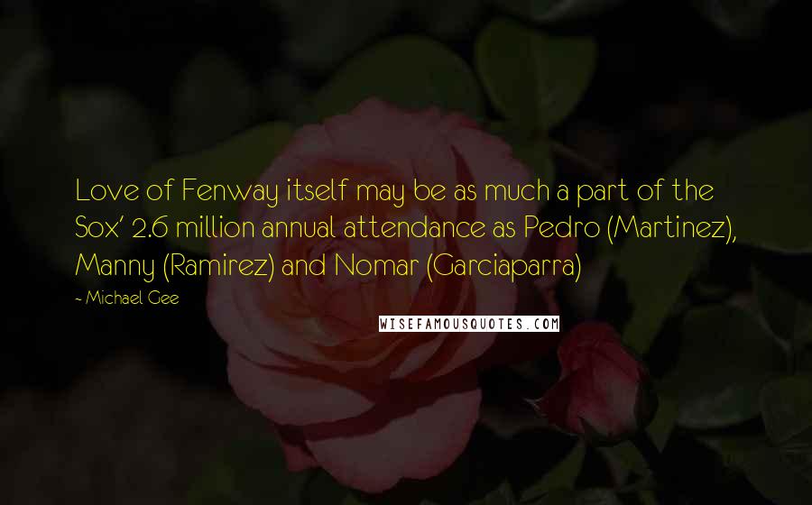 Michael Gee quotes: Love of Fenway itself may be as much a part of the Sox' 2.6 million annual attendance as Pedro (Martinez), Manny (Ramirez) and Nomar (Garciaparra) Michael Gee quotes: Love of Fenway itself may be as much a part of the Sox' 2.6 million annual attendance as Pedro (Martinez), Manny (Ramirez) and Nomar (Garciaparra)
