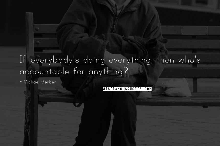 Michael Gerber quotes: If everybody's doing everything, then who's accountable for anything?