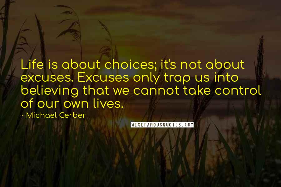 Michael Gerber quotes: Life is about choices; it's not about excuses. Excuses only trap us into believing that we cannot take control of our own lives.