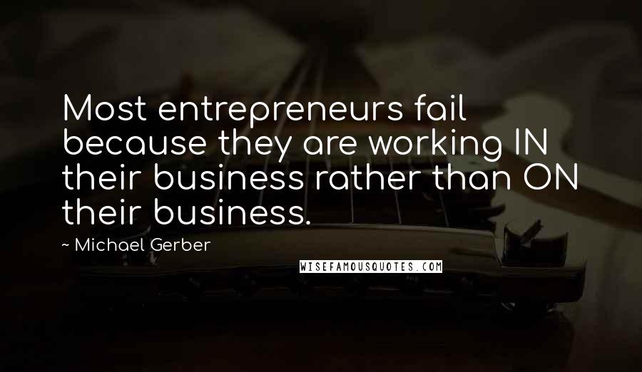 Michael Gerber quotes: Most entrepreneurs fail because they are working IN their business rather than ON their business.