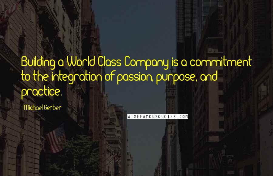 Michael Gerber quotes: Building a World Class Company is a commitment to the integration of passion, purpose, and practice.