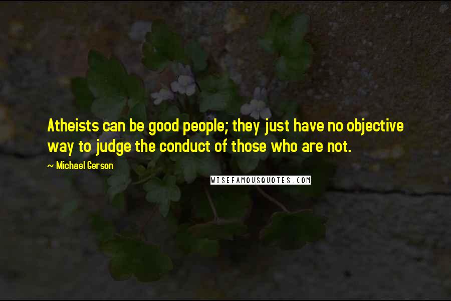 Michael Gerson quotes: Atheists can be good people; they just have no objective way to judge the conduct of those who are not.