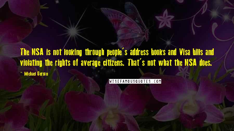 Michael Gerson quotes: The NSA is not looking through people's address books and Visa bills and violating the rights of average citizens. That's not what the NSA does.