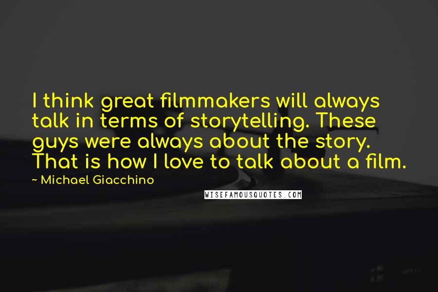 Michael Giacchino quotes: I think great filmmakers will always talk in terms of storytelling. These guys were always about the story. That is how I love to talk about a film.