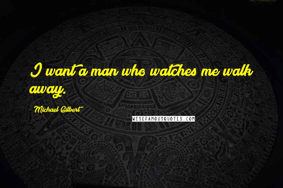 Michael Gilbert quotes: I want a man who watches me walk away.