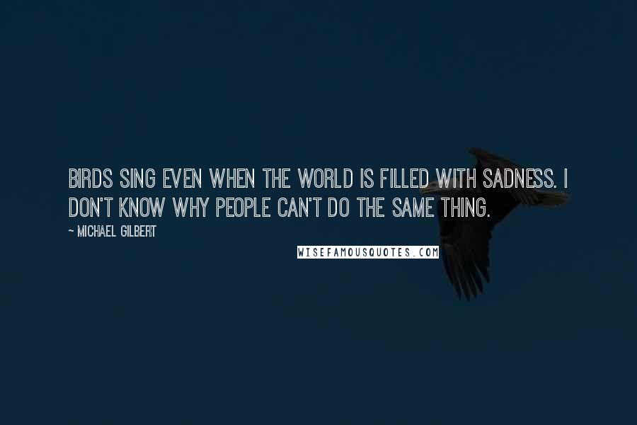 Michael Gilbert quotes: Birds sing even when the world is filled with sadness. I don't know why people can't do the same thing. Michael Gilbert quotes: Birds sing even when the world is filled with sadness. I don't know why people can't do the same thing.