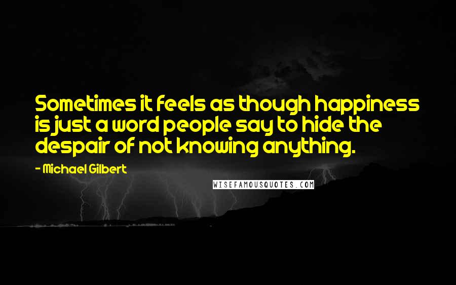 Michael Gilbert quotes: Sometimes it feels as though happiness is just a word people say to hide the despair of not knowing anything.