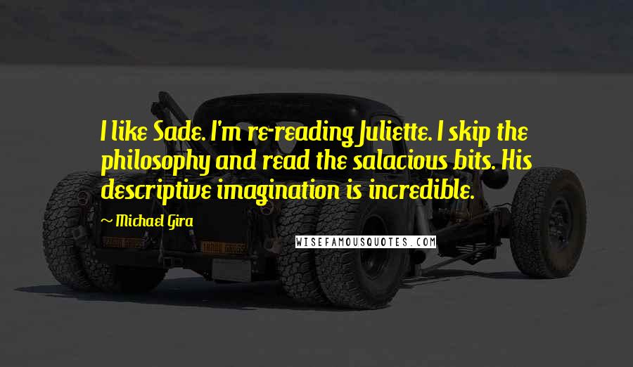 Michael Gira quotes: I like Sade. I'm re-reading Juliette. I skip the philosophy and read the salacious bits. His descriptive imagination is incredible.