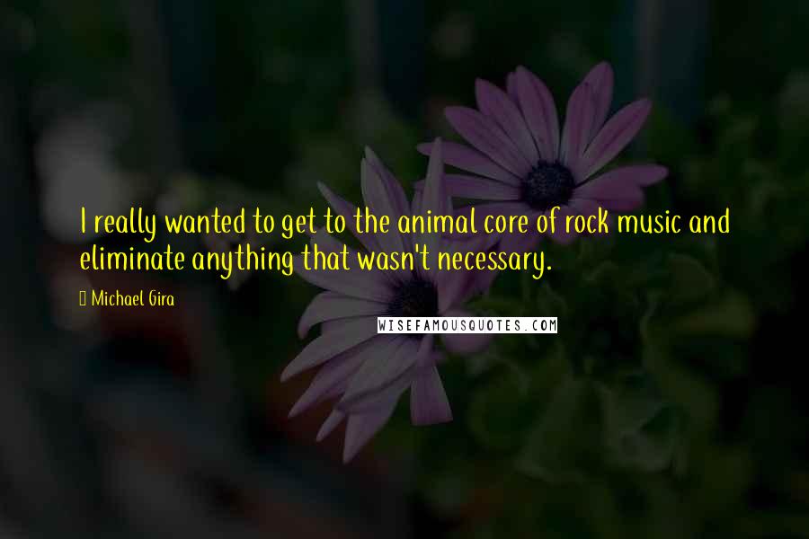 Michael Gira quotes: I really wanted to get to the animal core of rock music and eliminate anything that wasn't necessary.