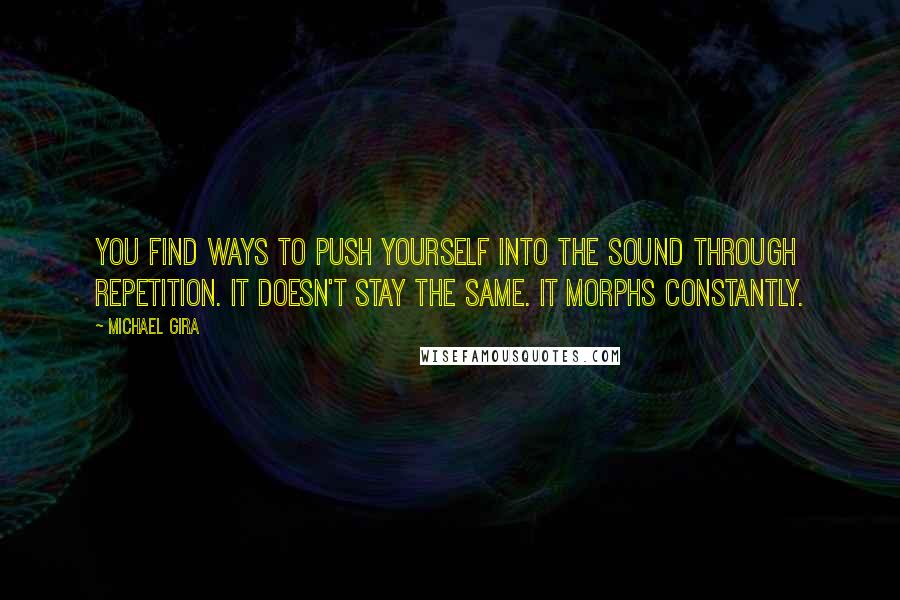 Michael Gira quotes: You find ways to push yourself into the sound through repetition. It doesn't stay the same. It morphs constantly.