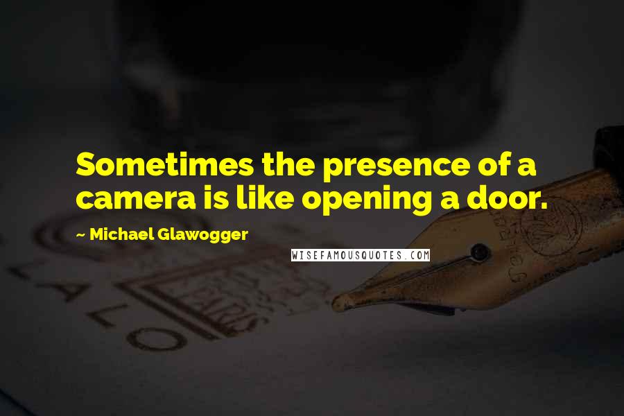 Michael Glawogger quotes: Sometimes the presence of a camera is like opening a door.