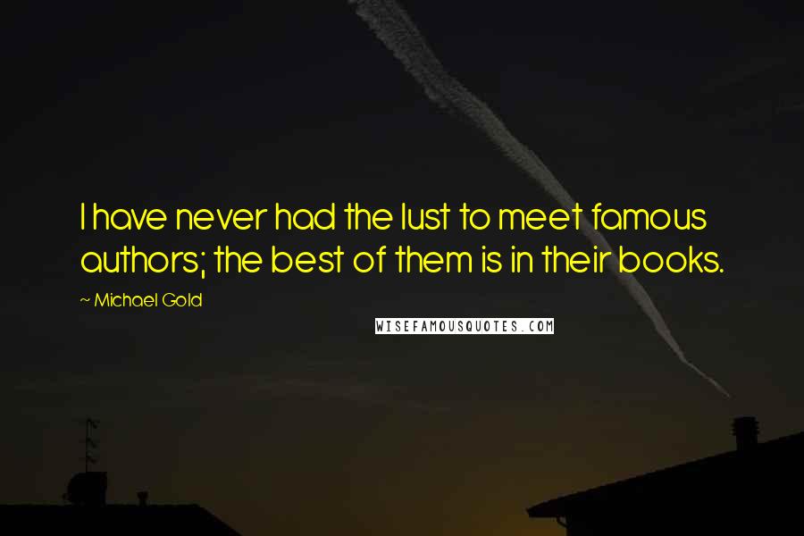 Michael Gold quotes: I have never had the lust to meet famous authors; the best of them is in their books.