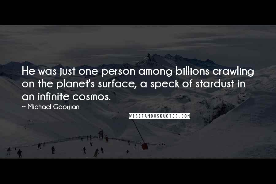 Michael Goorjian quotes: He was just one person among billions crawling on the planet's surface, a speck of stardust in an infinite cosmos.