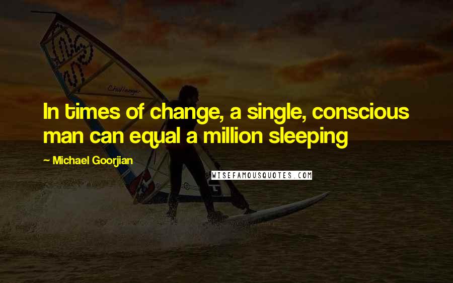 Michael Goorjian quotes: In times of change, a single, conscious man can equal a million sleeping