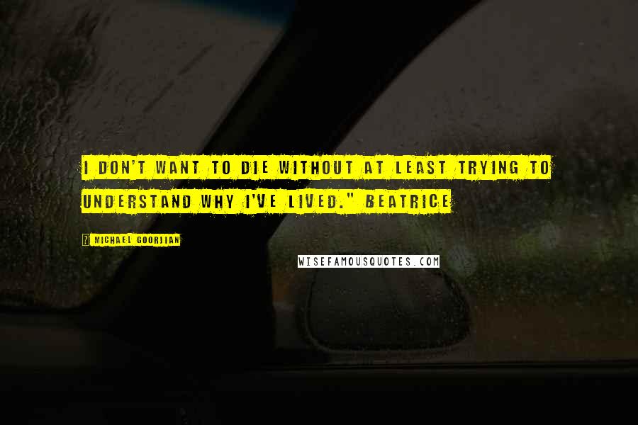 Michael Goorjian quotes: I don't want to die without at least trying to understand why I've lived." Beatrice