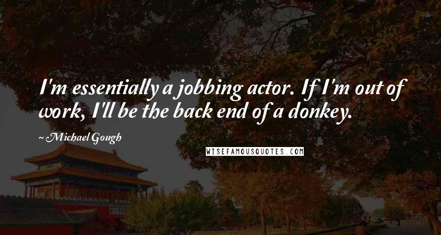 Michael Gough quotes: I'm essentially a jobbing actor. If I'm out of work, I'll be the back end of a donkey.